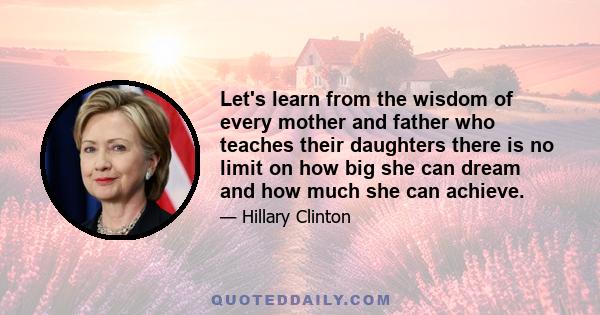 Let's learn from the wisdom of every mother and father who teaches their daughters there is no limit on how big she can dream and how much she can achieve.