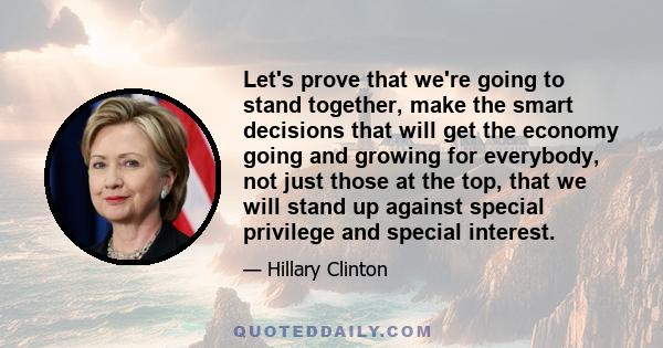 Let's prove that we're going to stand together, make the smart decisions that will get the economy going and growing for everybody, not just those at the top, that we will stand up against special privilege and special