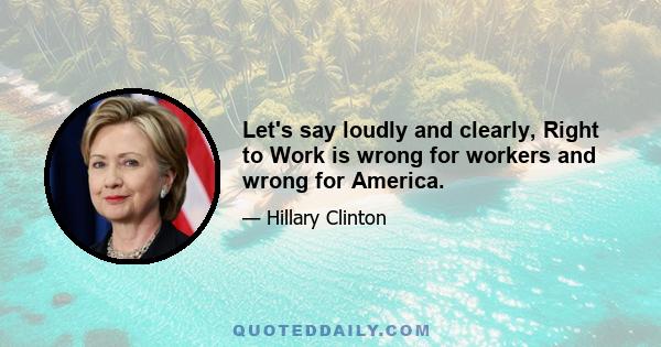 Let's say loudly and clearly, Right to Work is wrong for workers and wrong for America.