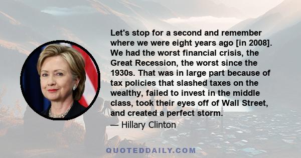 Let's stop for a second and remember where we were eight years ago [in 2008]. We had the worst financial crisis, the Great Recession, the worst since the 1930s. That was in large part because of tax policies that