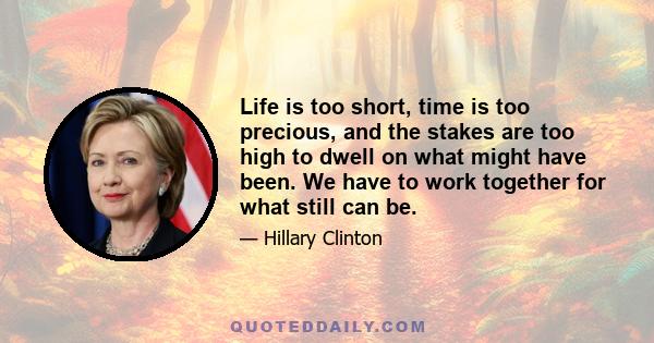 Life is too short, time is too precious, and the stakes are too high to dwell on what might have been. We have to work together for what still can be.