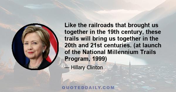 Like the railroads that brought us together in the 19th century, these trails will bring us together in the 20th and 21st centuries. (at launch of the National Millennium Trails Program, 1999)