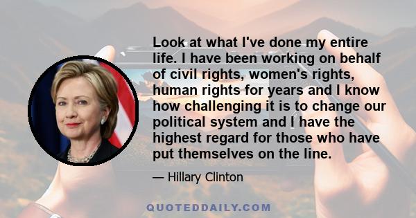 Look at what I've done my entire life. I have been working on behalf of civil rights, women's rights, human rights for years and I know how challenging it is to change our political system and I have the highest regard