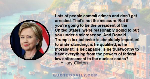 Lots of people commit crimes and don't get arrested. That's not the measure. But if you're going to be the president of the United States, we're reasonably going to put you under a microscope. And Donald Trump's tax