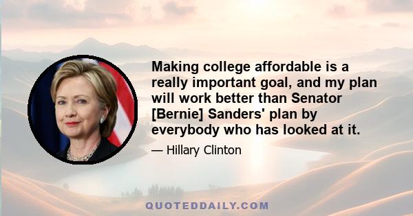 Making college affordable is a really important goal, and my plan will work better than Senator [Bernie] Sanders' plan by everybody who has looked at it.