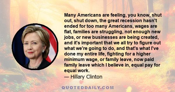 Many Americans are feeling, you know, shut out, shut down, the great recession hasn't ended for too many Americans, wages are flat, families are struggling, not enough new jobs, or new businesses are being created, and