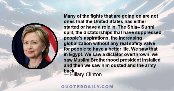 Many of the fights that are going on are not ones that the United States has either started or have a role in. The Shia-- Sunni split, the dictatorships that have suppressed people's aspirations, the increasing