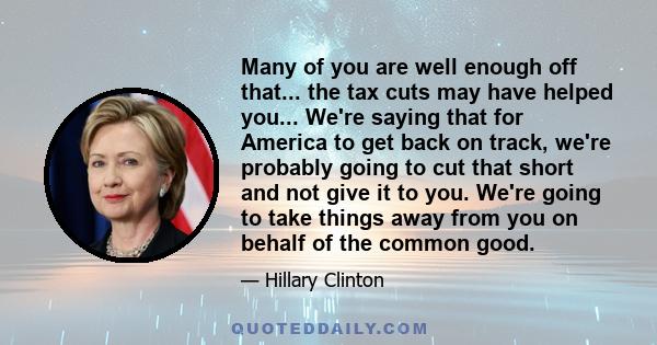 Many of you are well enough off that... the tax cuts may have helped you... We're saying that for America to get back on track, we're probably going to cut that short and not give it to you. We're going to take things