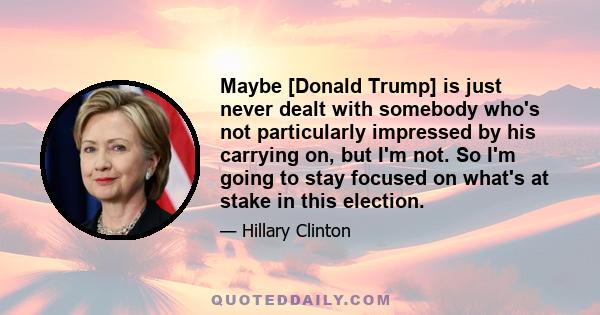 Maybe [Donald Trump] is just never dealt with somebody who's not particularly impressed by his carrying on, but I'm not. So I'm going to stay focused on what's at stake in this election.