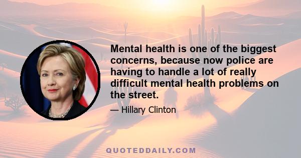 Mental health is one of the biggest concerns, because now police are having to handle a lot of really difficult mental health problems on the street.