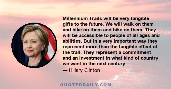 Millennium Trails will be very tangible gifts to the future. We will walk on them and hike on them and bike on them. They will be accessible to people of all ages and abilities. But in a very important way they