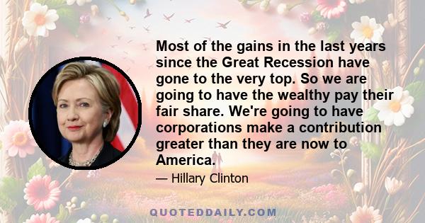 Most of the gains in the last years since the Great Recession have gone to the very top. So we are going to have the wealthy pay their fair share. We're going to have corporations make a contribution greater than they