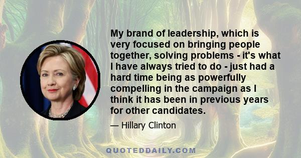 My brand of leadership, which is very focused on bringing people together, solving problems - it's what I have always tried to do - just had a hard time being as powerfully compelling in the campaign as I think it has