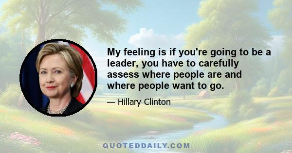 My feeling is if you're going to be a leader, you have to carefully assess where people are and where people want to go.