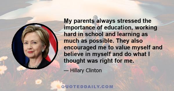 My parents always stressed the importance of education, working hard in school and learning as much as possible. They also encouraged me to value myself and believe in myself and do what I thought was right for me.