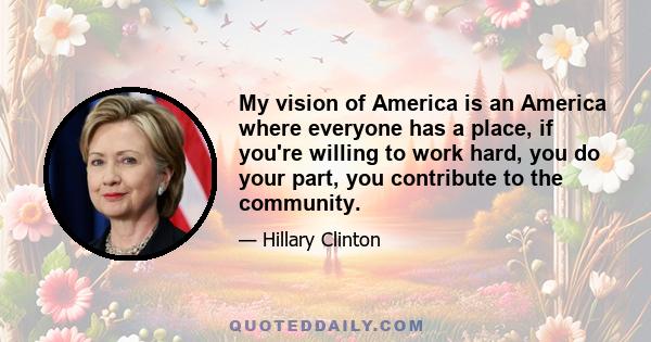 My vision of America is an America where everyone has a place, if you're willing to work hard, you do your part, you contribute to the community.