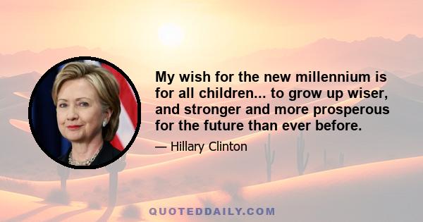 My wish for the new millennium is for all children... to grow up wiser, and stronger and more prosperous for the future than ever before.