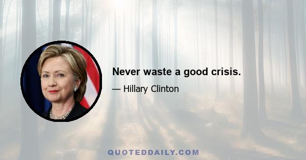 Never waste a good crisis.