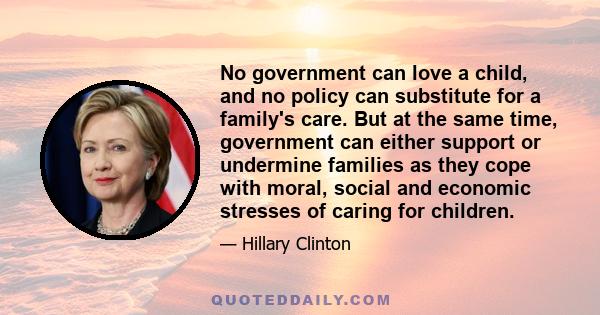 No government can love a child, and no policy can substitute for a family's care. But at the same time, government can either support or undermine families as they cope with moral, social and economic stresses of caring 