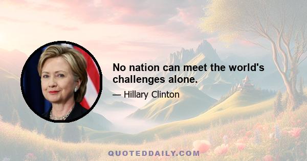 No nation can meet the world's challenges alone.