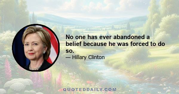 No one has ever abandoned a belief because he was forced to do so.