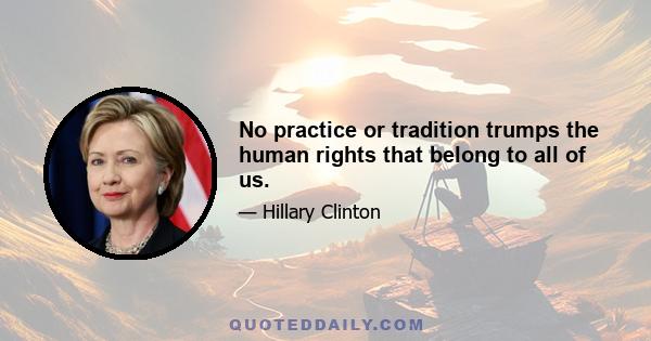 No practice or tradition trumps the human rights that belong to all of us.