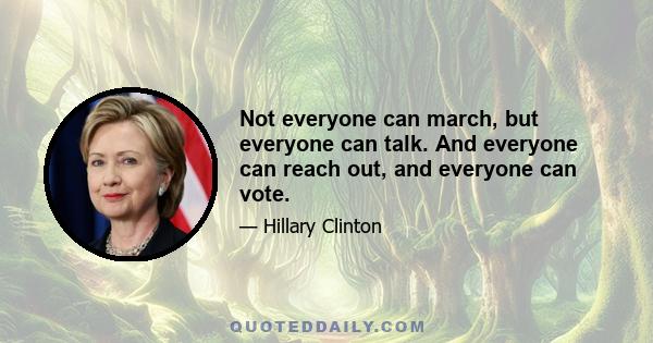 Not everyone can march, but everyone can talk. And everyone can reach out, and everyone can vote.