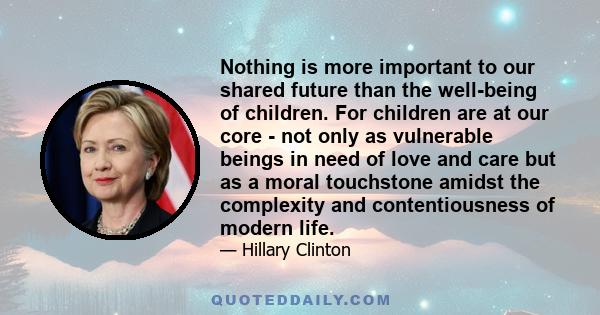 Nothing is more important to our shared future than the well-being of children. For children are at our core - not only as vulnerable beings in need of love and care but as a moral touchstone amidst the complexity and