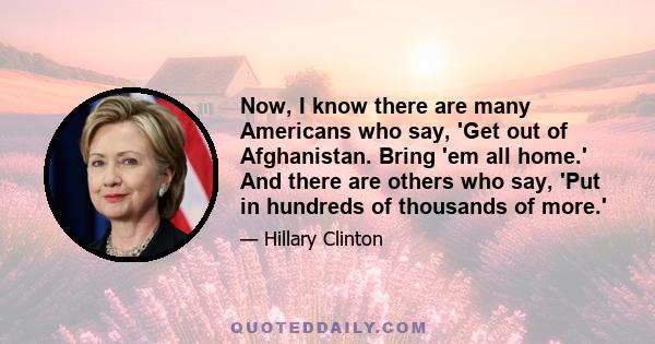 Now, I know there are many Americans who say, 'Get out of Afghanistan. Bring 'em all home.' And there are others who say, 'Put in hundreds of thousands of more.'