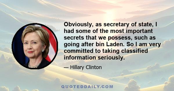 Obviously, as secretary of state, I had some of the most important secrets that we possess, such as going after bin Laden. So I am very committed to taking classified information seriously.