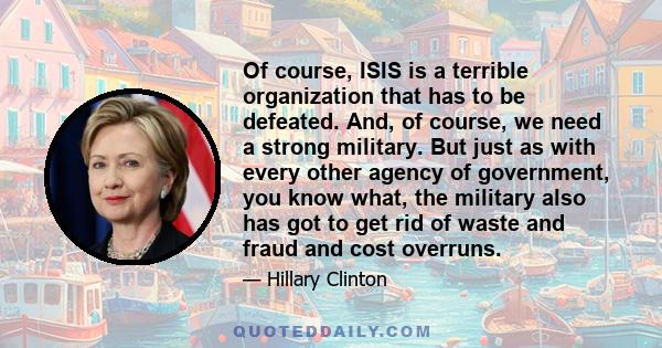 Of course, ISIS is a terrible organization that has to be defeated. And, of course, we need a strong military. But just as with every other agency of government, you know what, the military also has got to get rid of