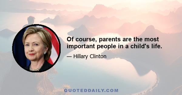 Of course, parents are the most important people in a child's life.