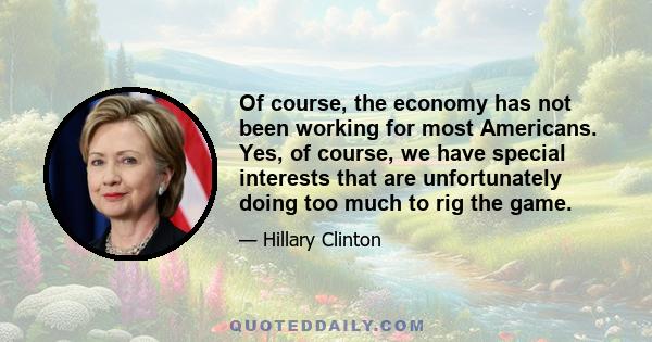 Of course, the economy has not been working for most Americans. Yes, of course, we have special interests that are unfortunately doing too much to rig the game.