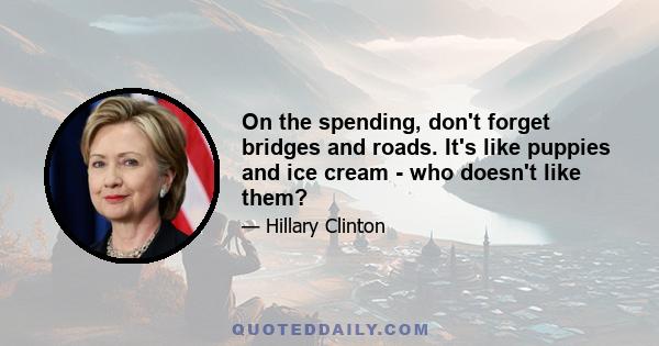 On the spending, don't forget bridges and roads. It's like puppies and ice cream - who doesn't like them?