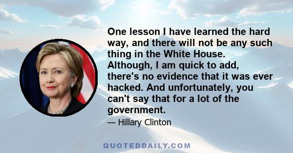 One lesson I have learned the hard way, and there will not be any such thing in the White House. Although, I am quick to add, there's no evidence that it was ever hacked. And unfortunately, you can't say that for a lot