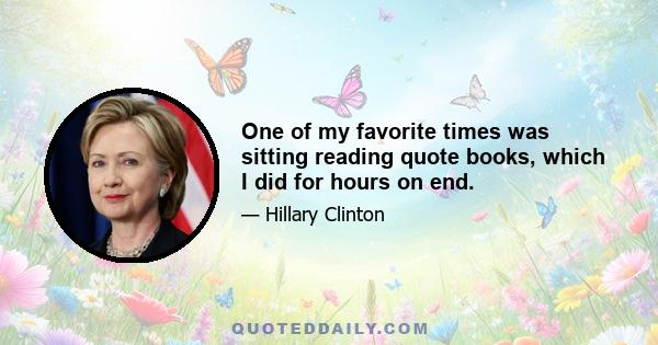 One of my favorite times was sitting reading quote books, which I did for hours on end.