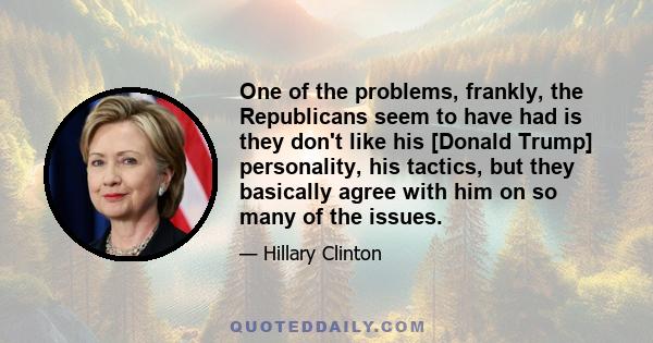 One of the problems, frankly, the Republicans seem to have had is they don't like his [Donald Trump] personality, his tactics, but they basically agree with him on so many of the issues.