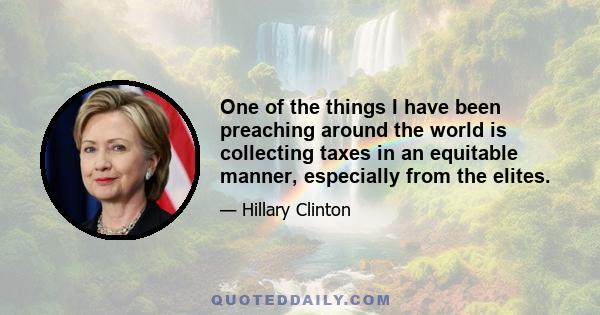 One of the things I have been preaching around the world is collecting taxes in an equitable manner, especially from the elites.