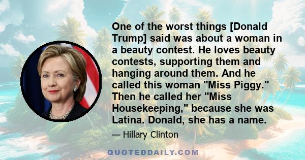 One of the worst things [Donald Trump] said was about a woman in a beauty contest. He loves beauty contests, supporting them and hanging around them. And he called this woman Miss Piggy. Then he called her Miss