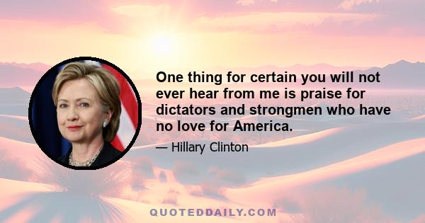 One thing for certain you will not ever hear from me is praise for dictators and strongmen who have no love for America.