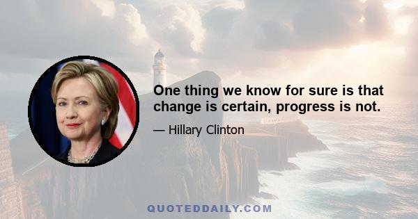 One thing we know for sure is that change is certain, progress is not.