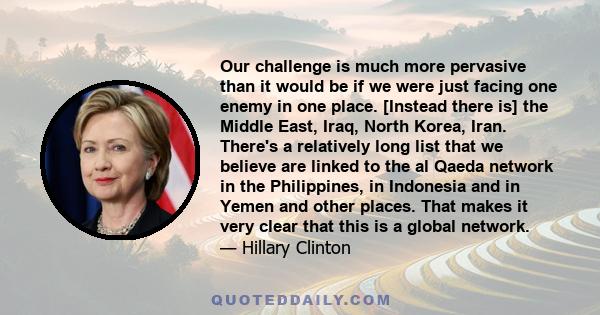 Our challenge is much more pervasive than it would be if we were just facing one enemy in one place. [Instead there is] the Middle East, Iraq, North Korea, Iran. There's a relatively long list that we believe are linked 