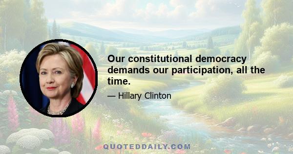 Our constitutional democracy demands our participation, all the time.