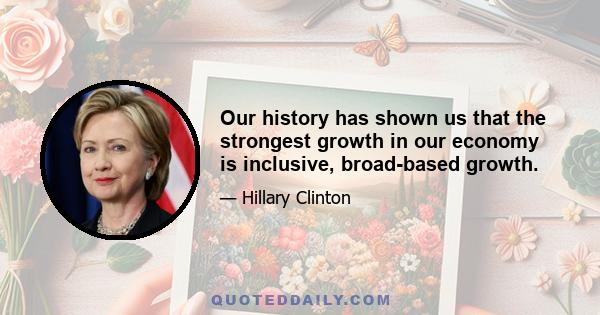 Our history has shown us that the strongest growth in our economy is inclusive, broad-based growth.