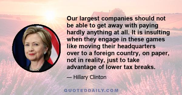 Our largest companies should not be able to get away with paying hardly anything at all. It is insulting when they engage in these games like moving their headquarters over to a foreign country, on paper, not in