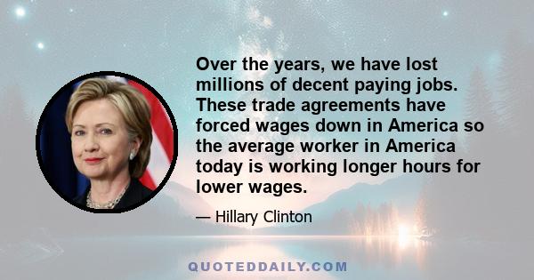 Over the years, we have lost millions of decent paying jobs. These trade agreements have forced wages down in America so the average worker in America today is working longer hours for lower wages.