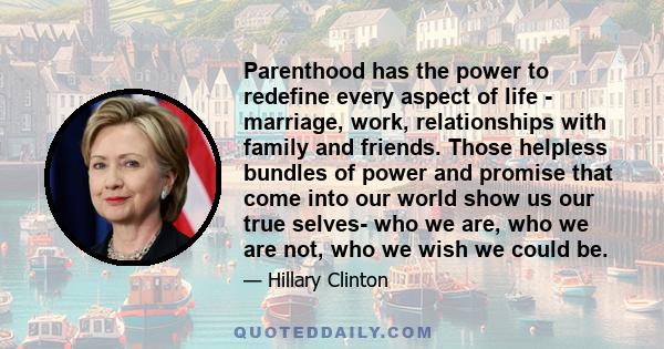 Parenthood has the power to redefine every aspect of life - marriage, work, relationships with family and friends. Those helpless bundles of power and promise that come into our world show us our true selves- who we