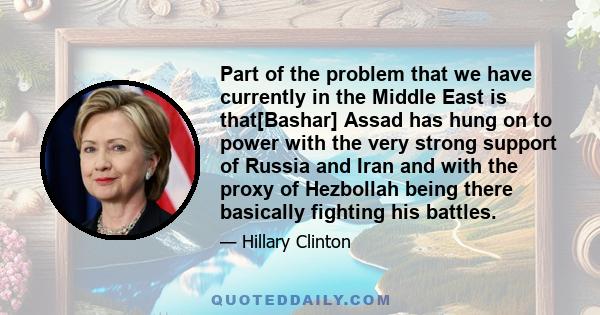 Part of the problem that we have currently in the Middle East is that[Bashar] Assad has hung on to power with the very strong support of Russia and Iran and with the proxy of Hezbollah being there basically fighting his 