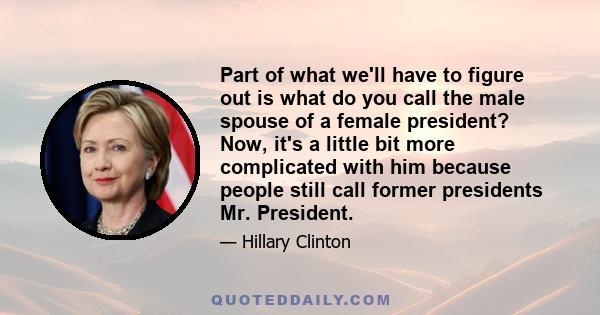 Part of what we'll have to figure out is what do you call the male spouse of a female president? Now, it's a little bit more complicated with him because people still call former presidents Mr. President.