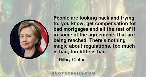 People are looking back and trying to, you know, get compensation for bad mortgages and all the rest of it in some of the agreements that are being reached. There's nothing magic about regulations, too much is bad, too